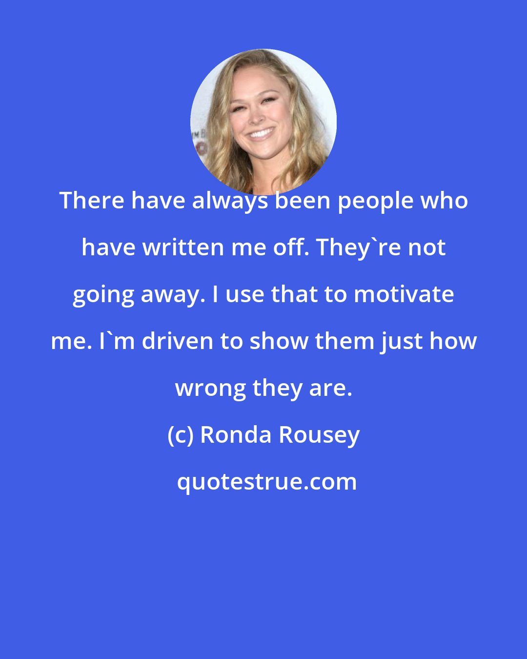 Ronda Rousey: There have always been people who have written me off. They're not going away. I use that to motivate me. I'm driven to show them just how wrong they are.