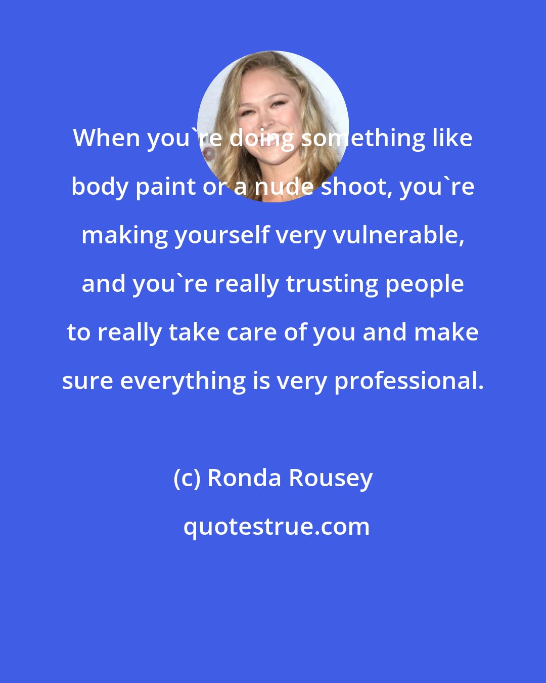 Ronda Rousey: When you're doing something like body paint or a nude shoot, you're making yourself very vulnerable, and you're really trusting people to really take care of you and make sure everything is very professional.