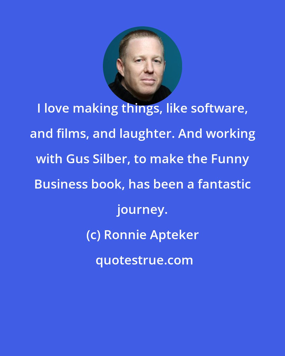 Ronnie Apteker: I love making things, like software, and films, and laughter. And working with Gus Silber, to make the Funny Business book, has been a fantastic journey.