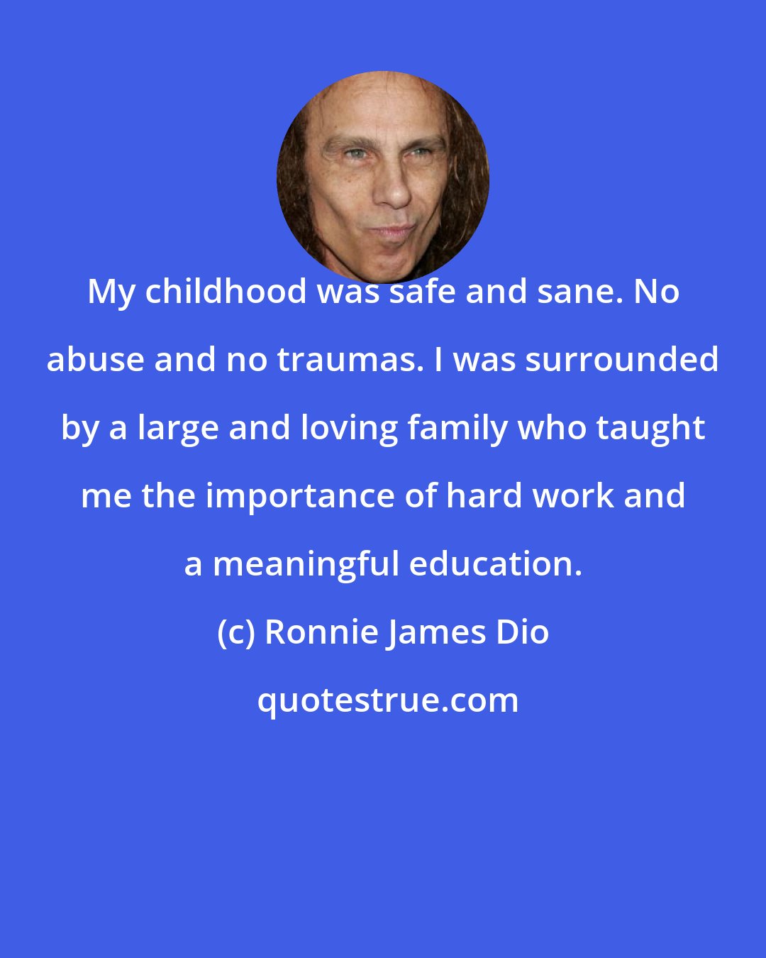 Ronnie James Dio: My childhood was safe and sane. No abuse and no traumas. I was surrounded by a large and loving family who taught me the importance of hard work and a meaningful education.