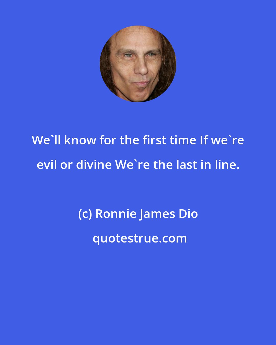 Ronnie James Dio: We'll know for the first time If we're evil or divine We're the last in line.