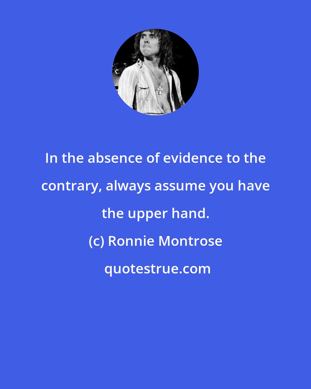 Ronnie Montrose: In the absence of evidence to the contrary, always assume you have the upper hand.