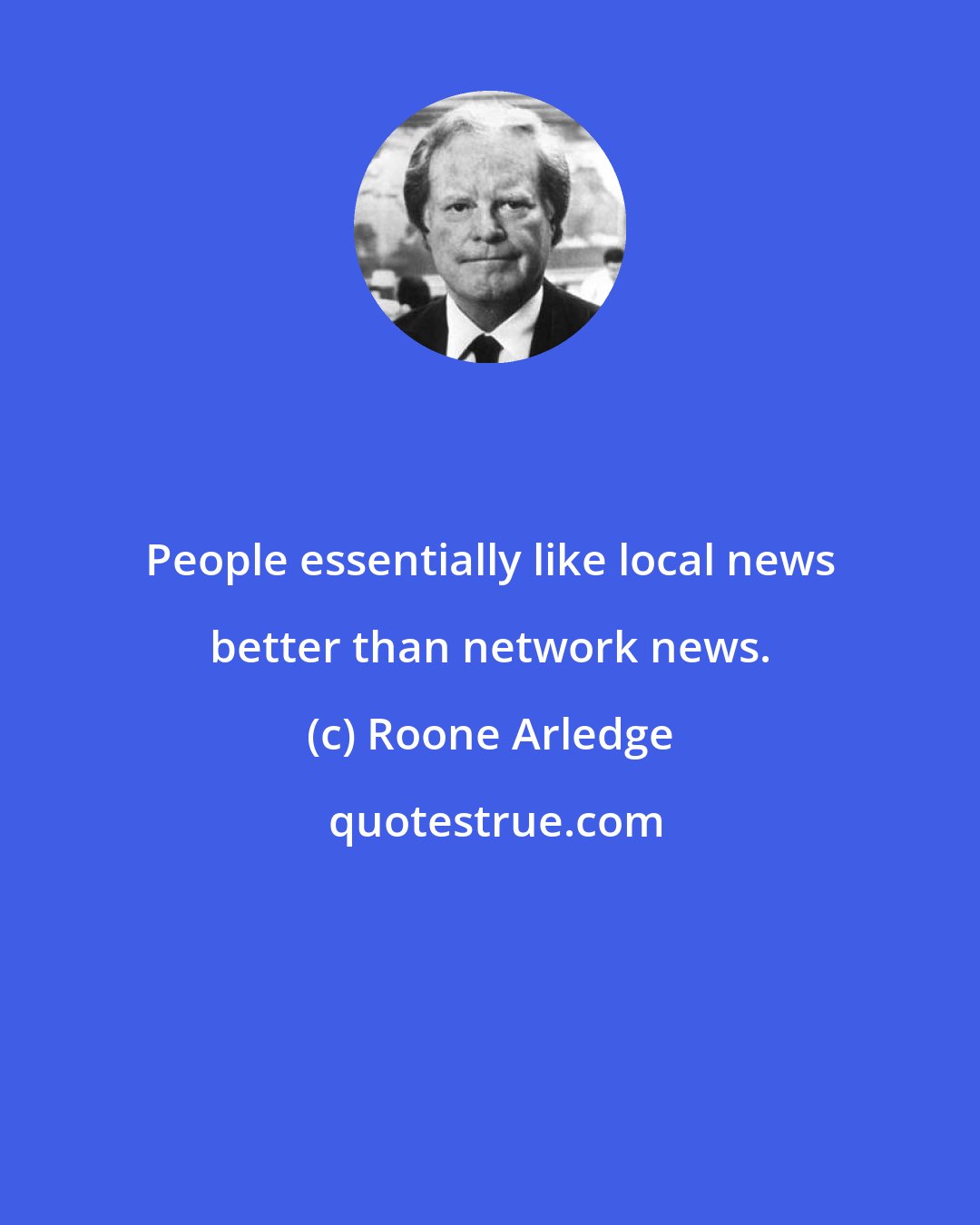 Roone Arledge: People essentially like local news better than network news.