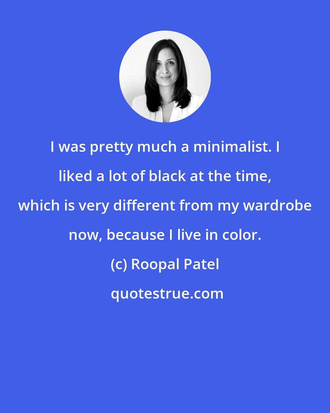 Roopal Patel: I was pretty much a minimalist. I liked a lot of black at the time, which is very different from my wardrobe now, because I live in color.