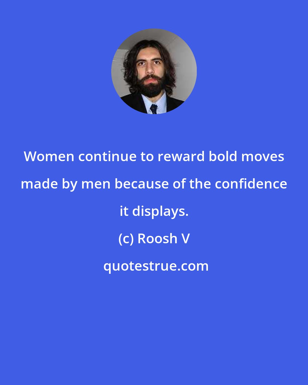 Roosh V: Women continue to reward bold moves made by men because of the confidence it displays.