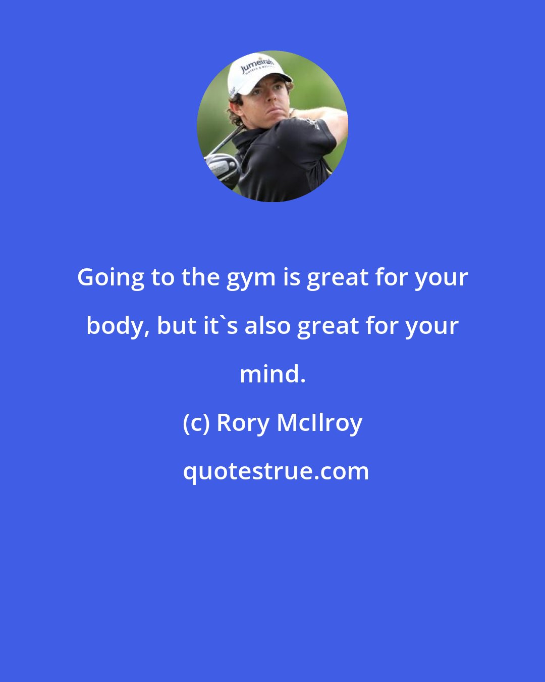 Rory McIlroy: Going to the gym is great for your body, but it's also great for your mind.