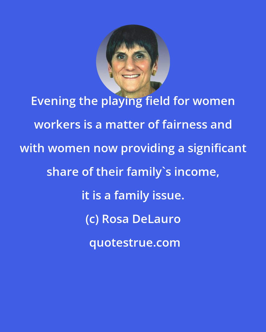 Rosa DeLauro: Evening the playing field for women workers is a matter of fairness and with women now providing a significant share of their family's income, it is a family issue.