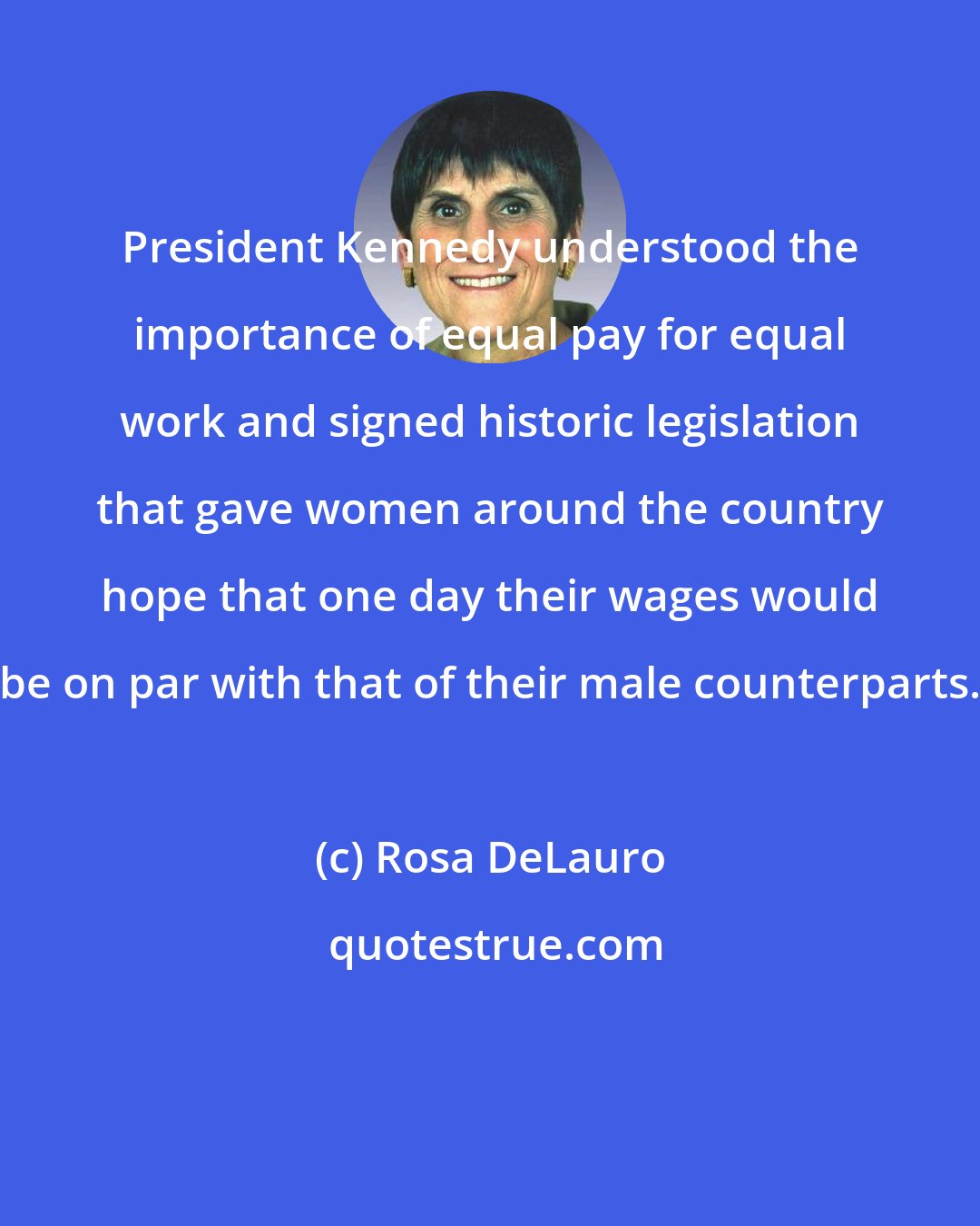 Rosa DeLauro: President Kennedy understood the importance of equal pay for equal work and signed historic legislation that gave women around the country hope that one day their wages would be on par with that of their male counterparts.