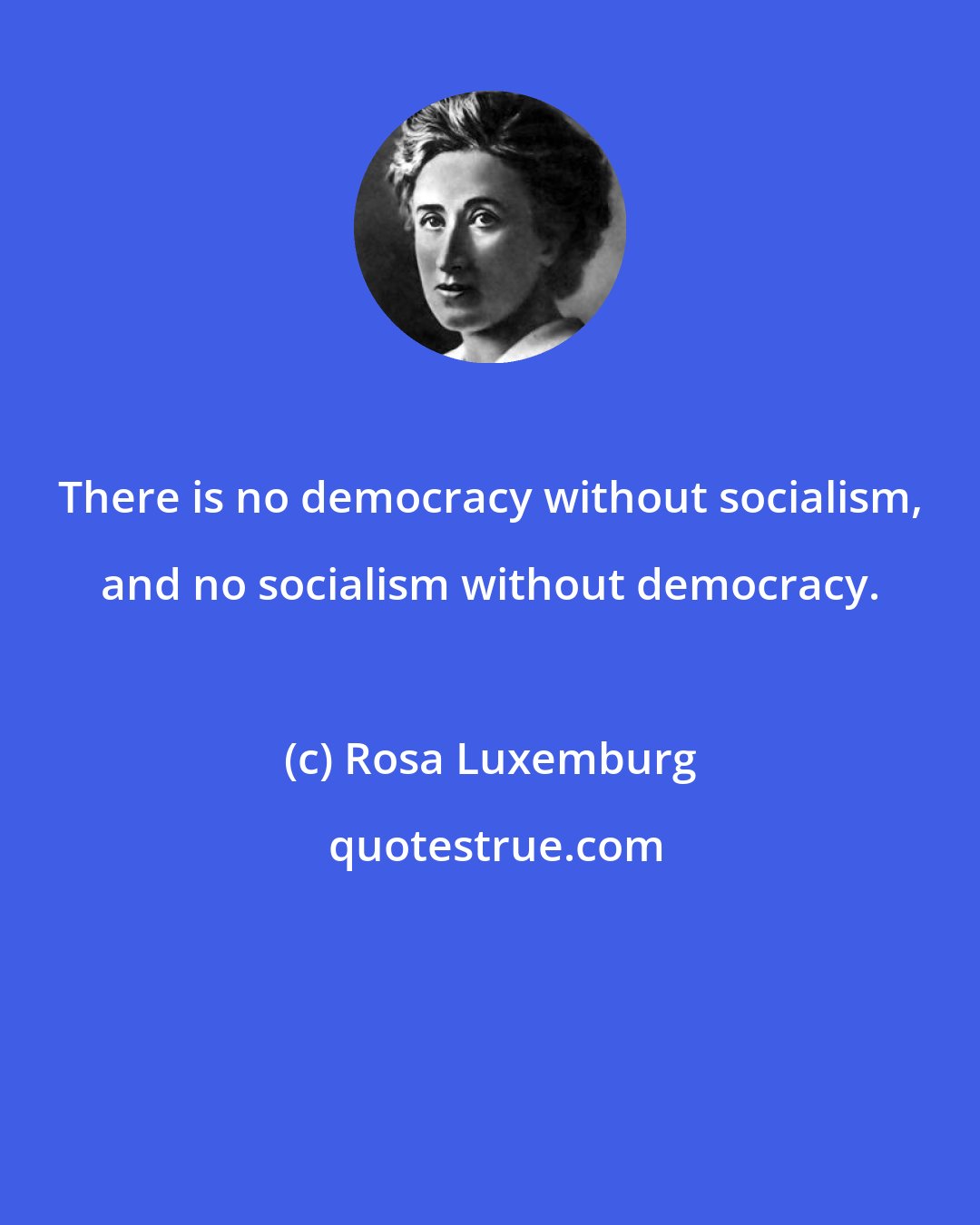 Rosa Luxemburg: There is no democracy without socialism, and no socialism without democracy.