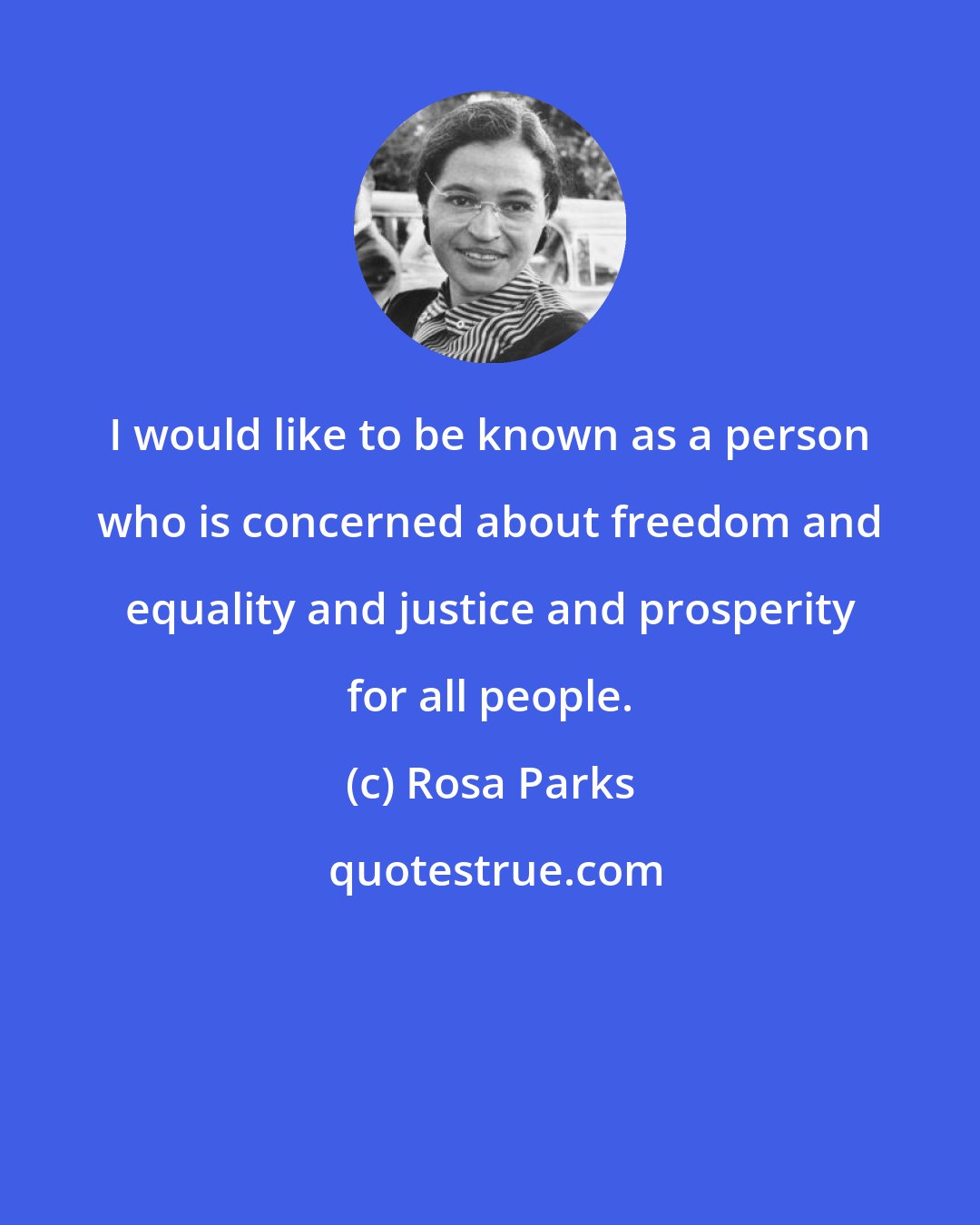 Rosa Parks: I would like to be known as a person who is concerned about freedom and equality and justice and prosperity for all people.