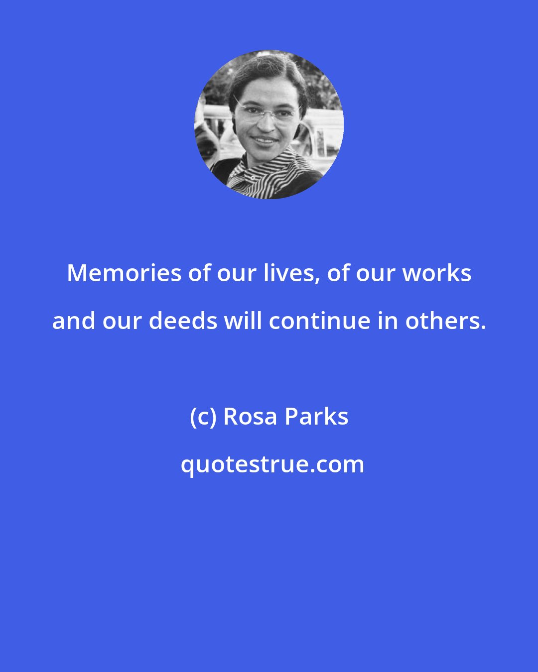 Rosa Parks: Memories of our lives, of our works and our deeds will continue in others.