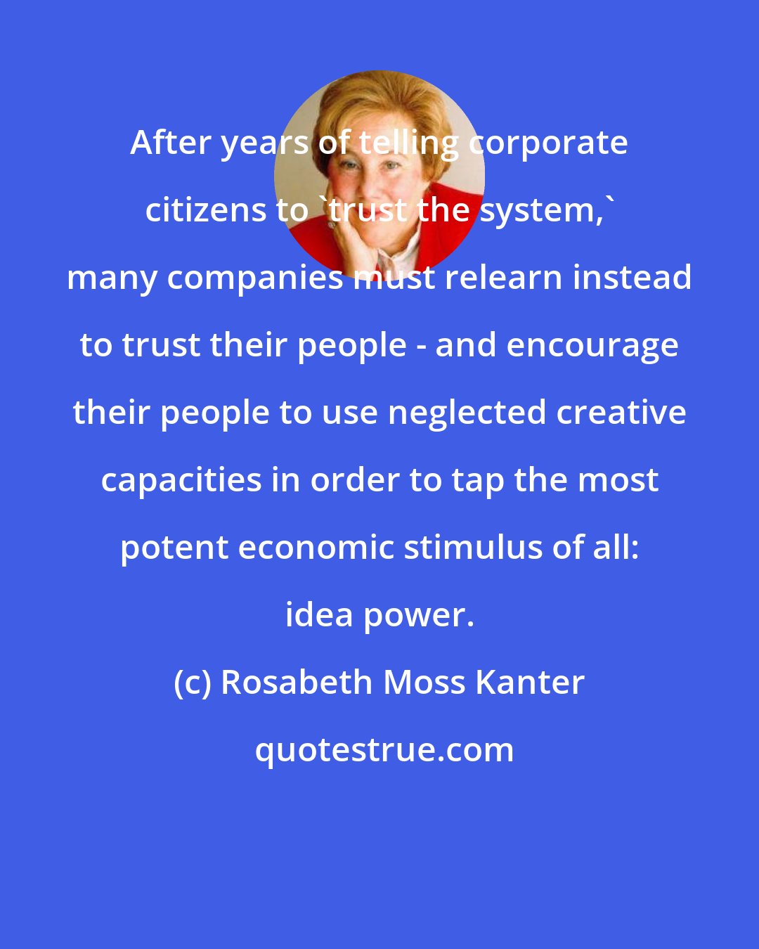 Rosabeth Moss Kanter: After years of telling corporate citizens to 'trust the system,' many companies must relearn instead to trust their people - and encourage their people to use neglected creative capacities in order to tap the most potent economic stimulus of all: idea power.