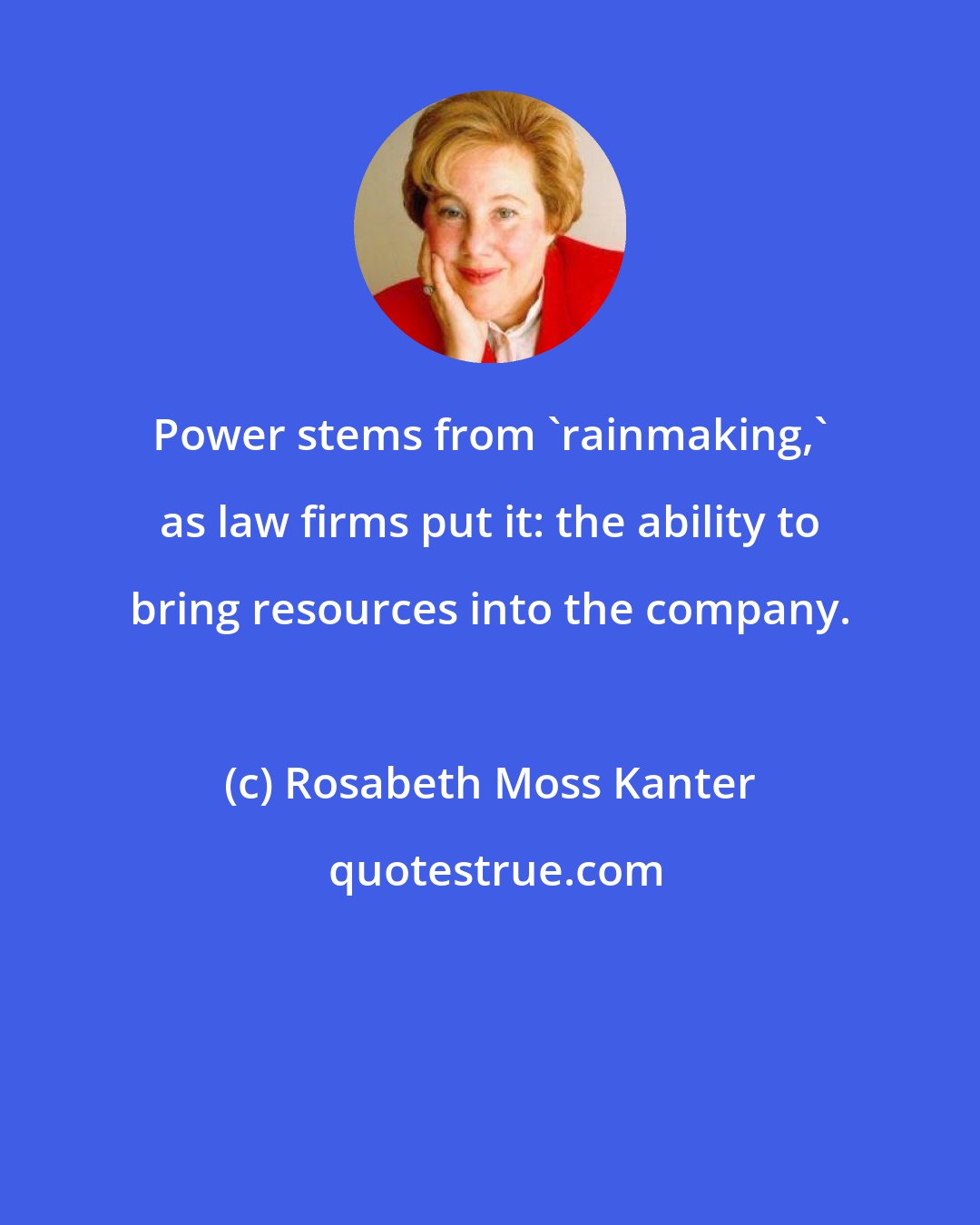 Rosabeth Moss Kanter: Power stems from 'rainmaking,' as law firms put it: the ability to bring resources into the company.
