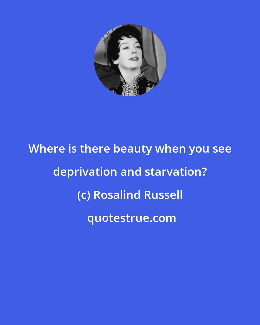 Rosalind Russell: Where is there beauty when you see deprivation and starvation?