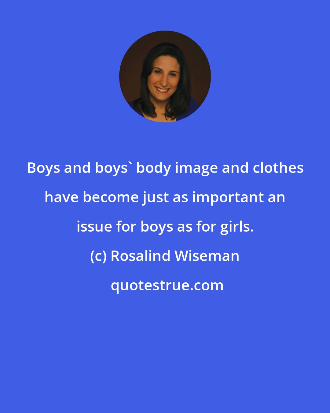 Rosalind Wiseman: Boys and boys' body image and clothes have become just as important an issue for boys as for girls.