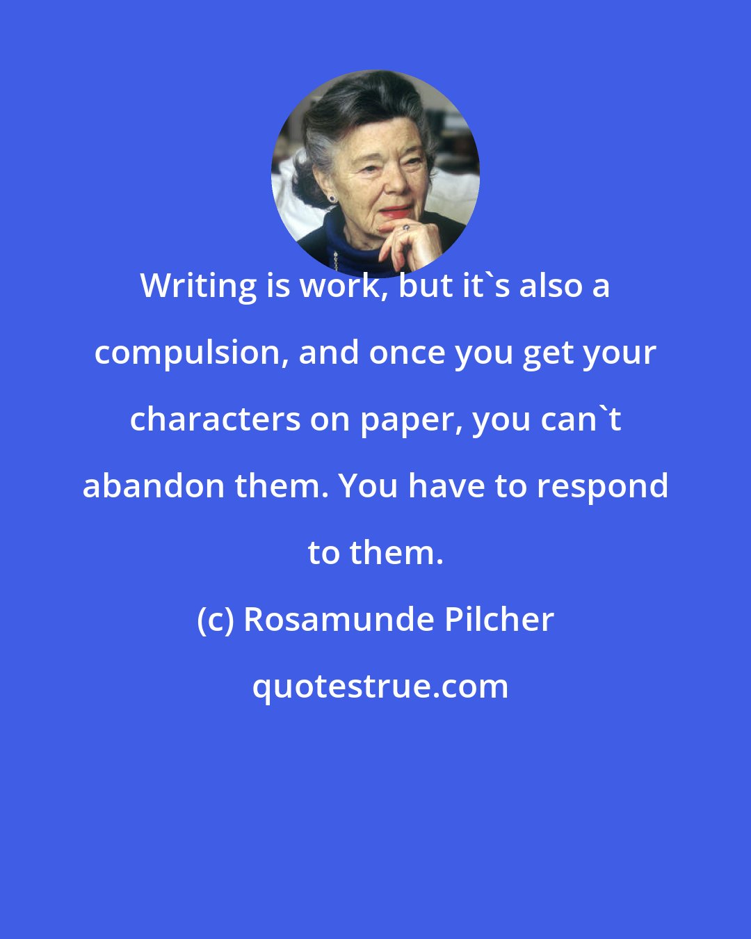 Rosamunde Pilcher: Writing is work, but it's also a compulsion, and once you get your characters on paper, you can't abandon them. You have to respond to them.