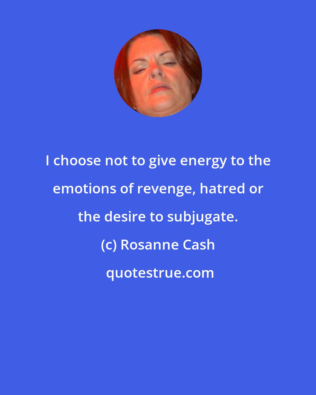 Rosanne Cash: I choose not to give energy to the emotions of revenge, hatred or the desire to subjugate.