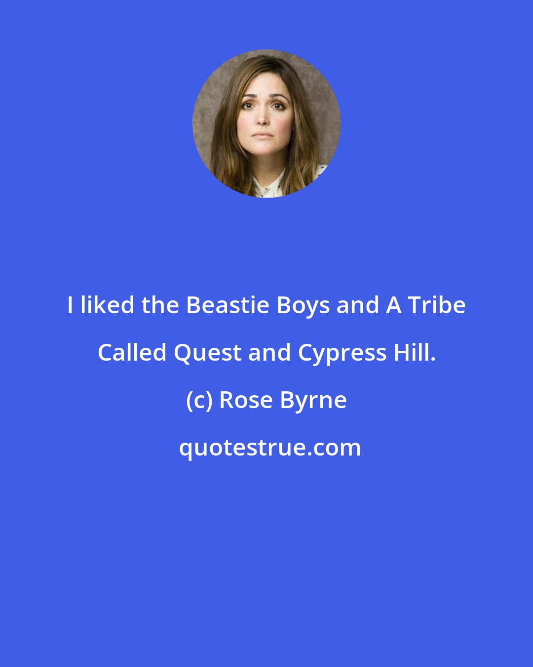 Rose Byrne: I liked the Beastie Boys and A Tribe Called Quest and Cypress Hill.