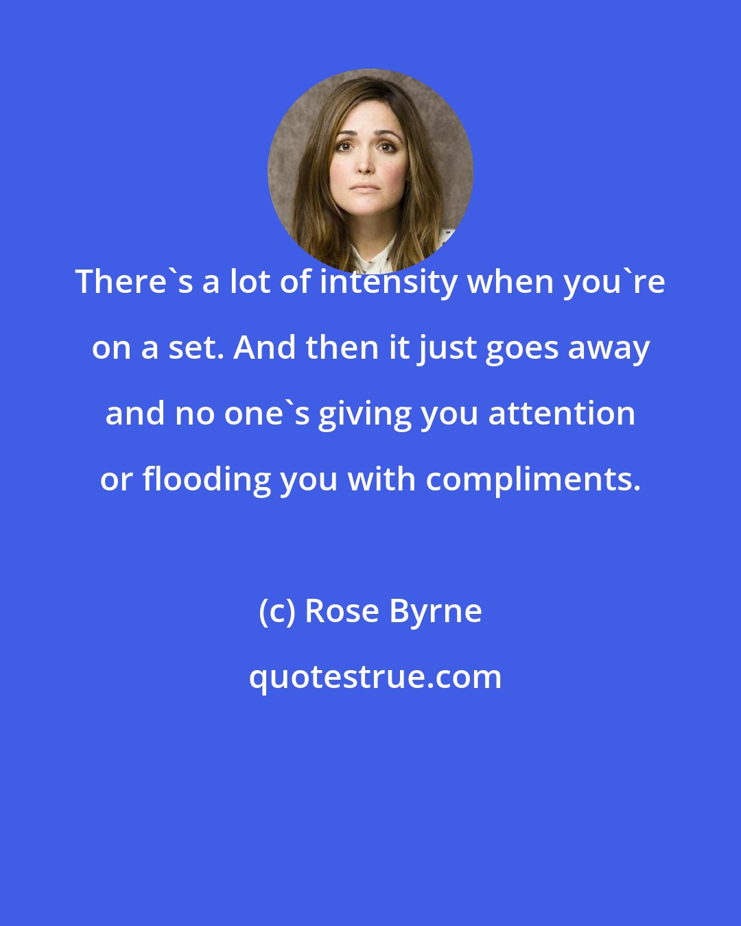 Rose Byrne: There's a lot of intensity when you're on a set. And then it just goes away and no one's giving you attention or flooding you with compliments.