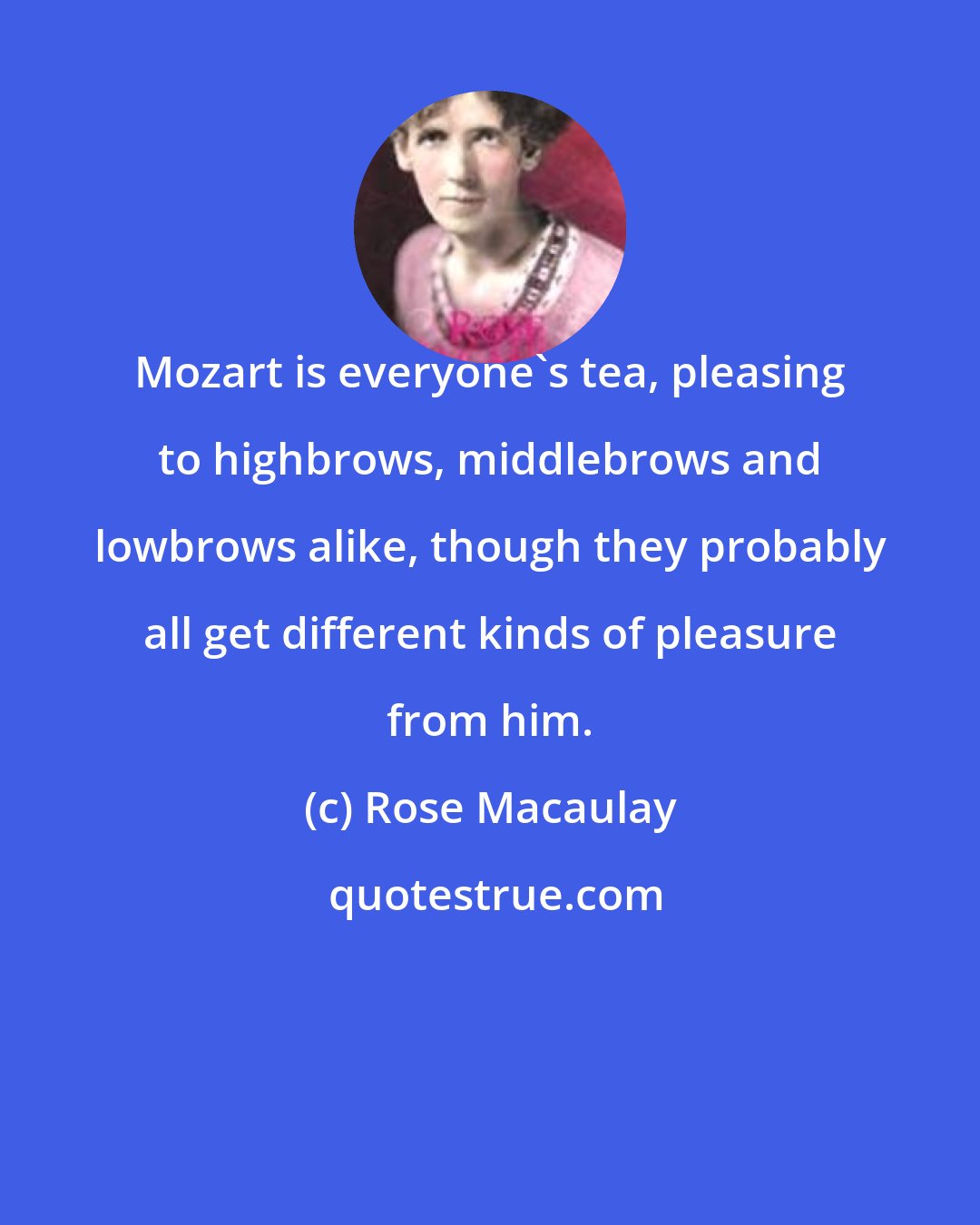 Rose Macaulay: Mozart is everyone's tea, pleasing to highbrows, middlebrows and lowbrows alike, though they probably all get different kinds of pleasure from him.