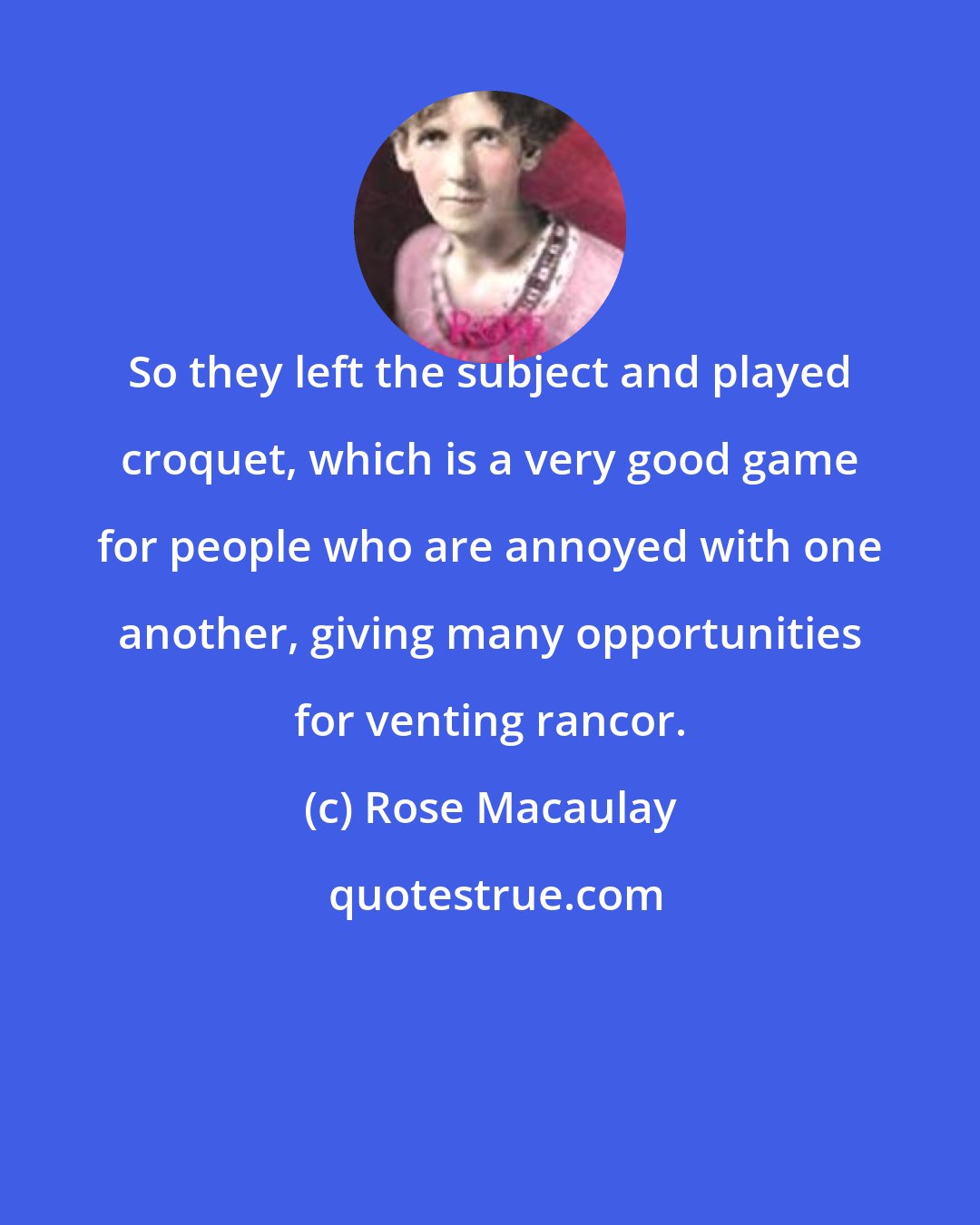Rose Macaulay: So they left the subject and played croquet, which is a very good game for people who are annoyed with one another, giving many opportunities for venting rancor.