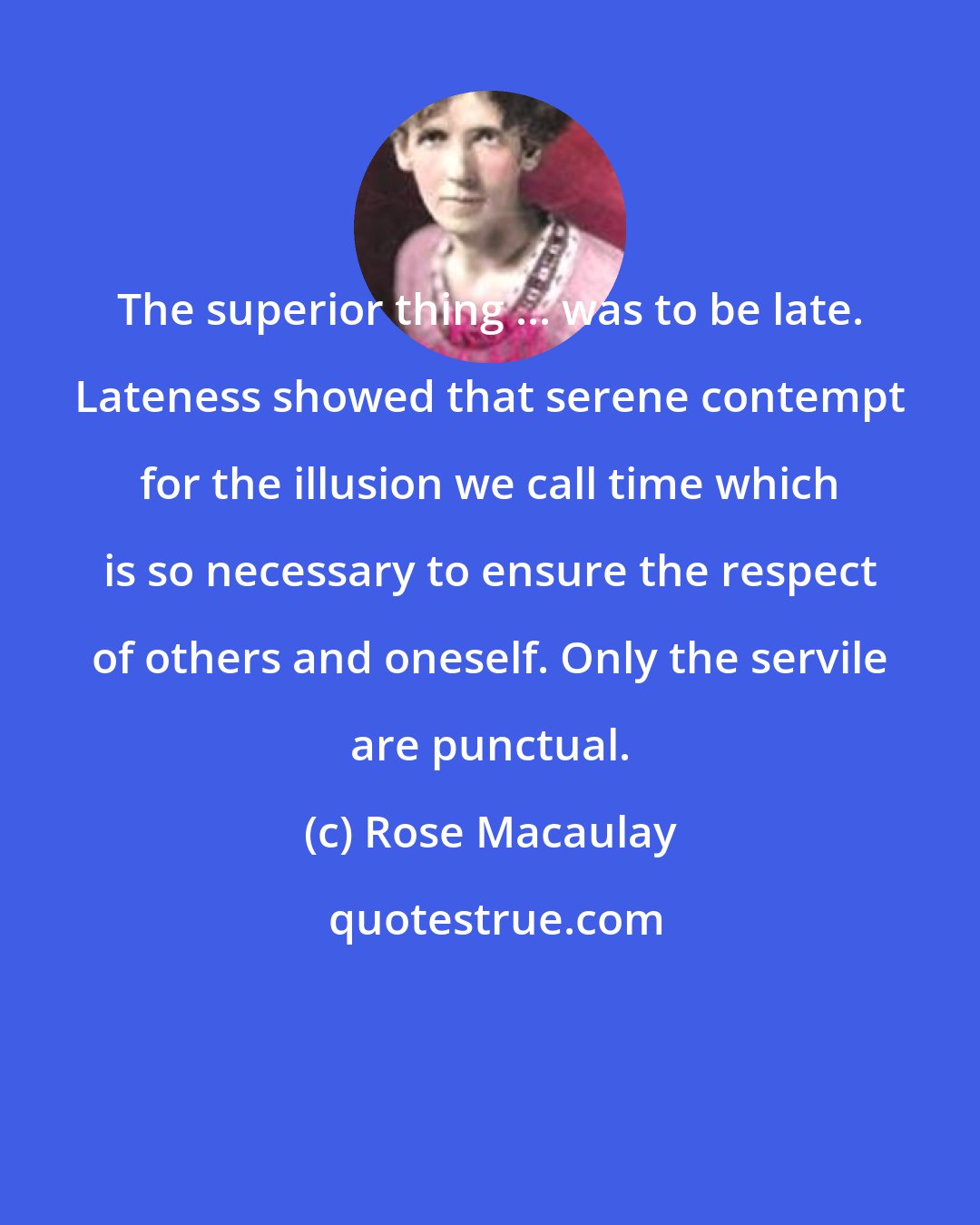 Rose Macaulay: The superior thing ... was to be late. Lateness showed that serene contempt for the illusion we call time which is so necessary to ensure the respect of others and oneself. Only the servile are punctual.