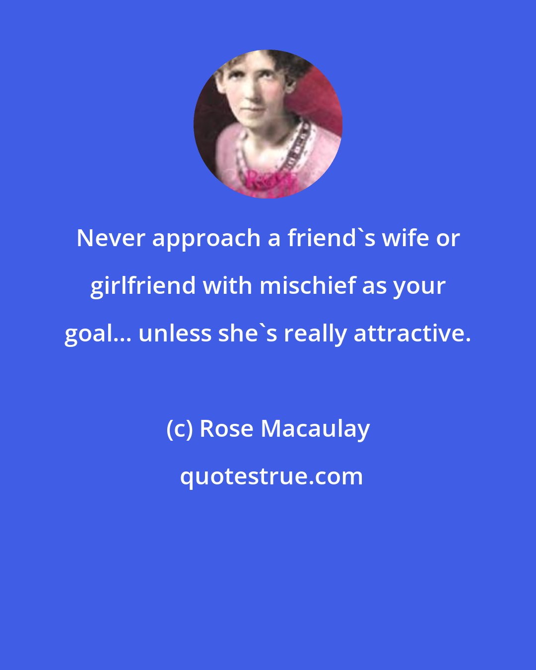 Rose Macaulay: Never approach a friend's wife or girlfriend with mischief as your goal... unless she's really attractive.