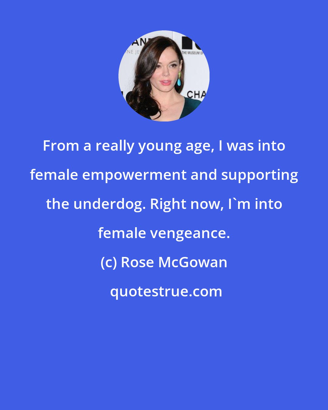 Rose McGowan: From a really young age, I was into female empowerment and supporting the underdog. Right now, I'm into female vengeance.