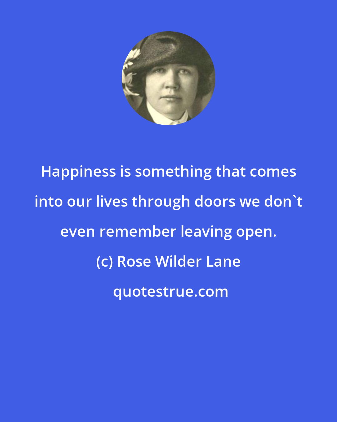 Rose Wilder Lane: Happiness is something that comes into our lives through doors we don't even remember leaving open.