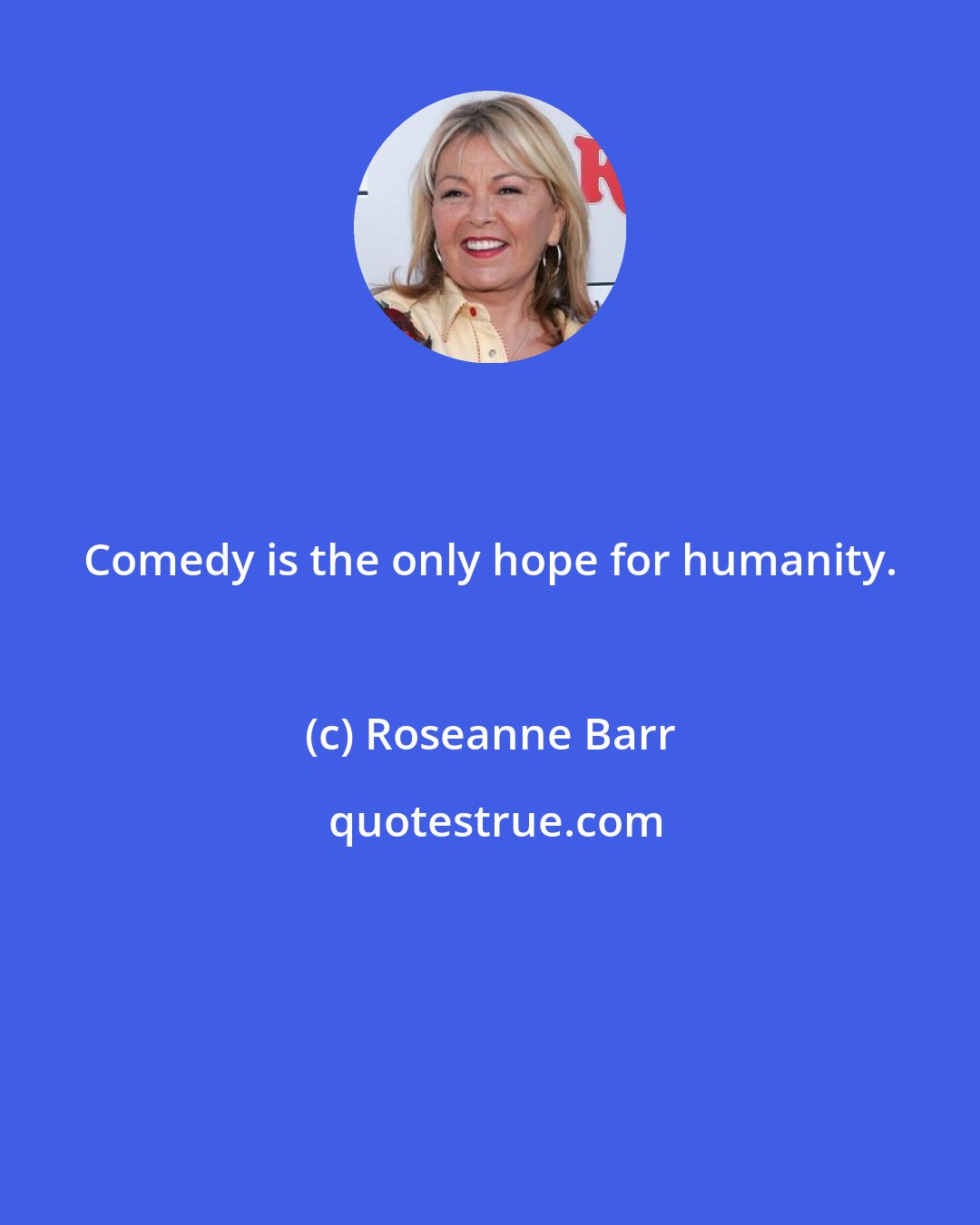 Roseanne Barr: Comedy is the only hope for humanity.