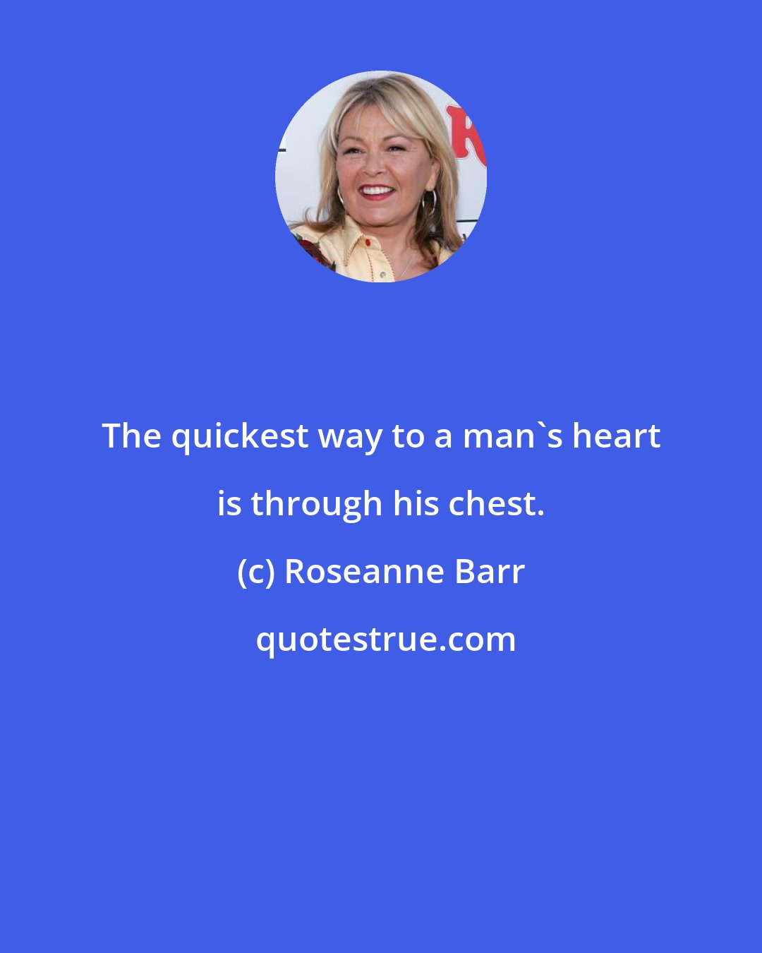 Roseanne Barr: The quickest way to a man's heart is through his chest.