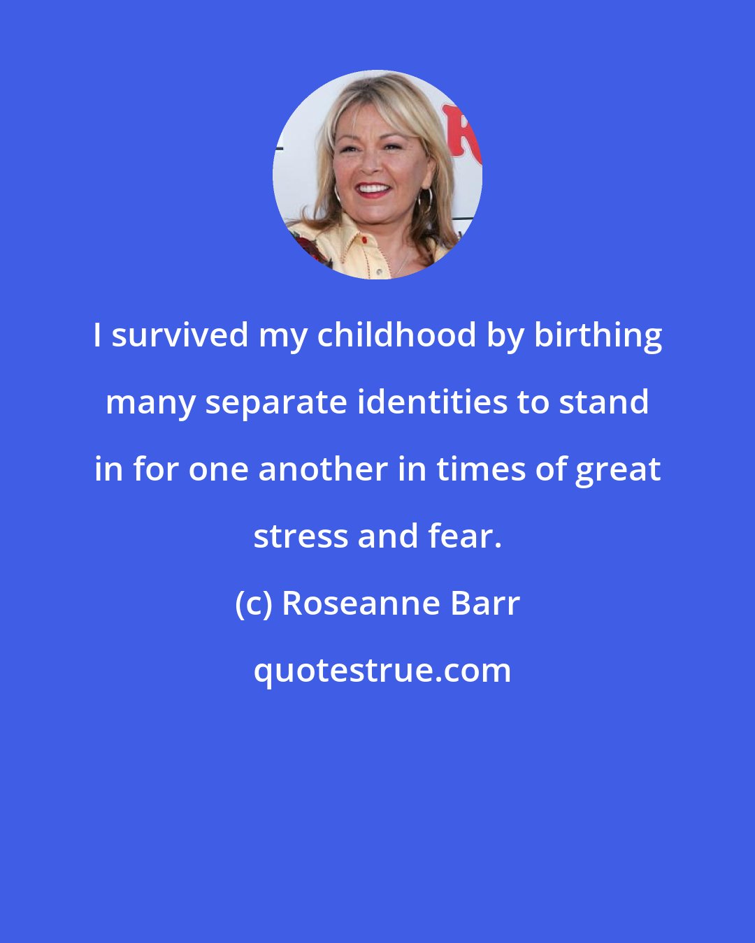 Roseanne Barr: I survived my childhood by birthing many separate identities to stand in for one another in times of great stress and fear.