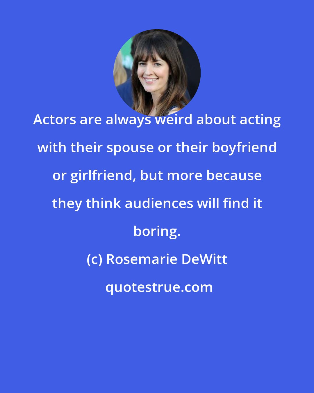 Rosemarie DeWitt: Actors are always weird about acting with their spouse or their boyfriend or girlfriend, but more because they think audiences will find it boring.