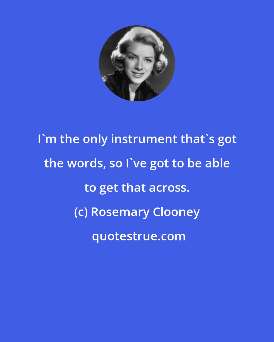 Rosemary Clooney: I'm the only instrument that's got the words, so I've got to be able to get that across.