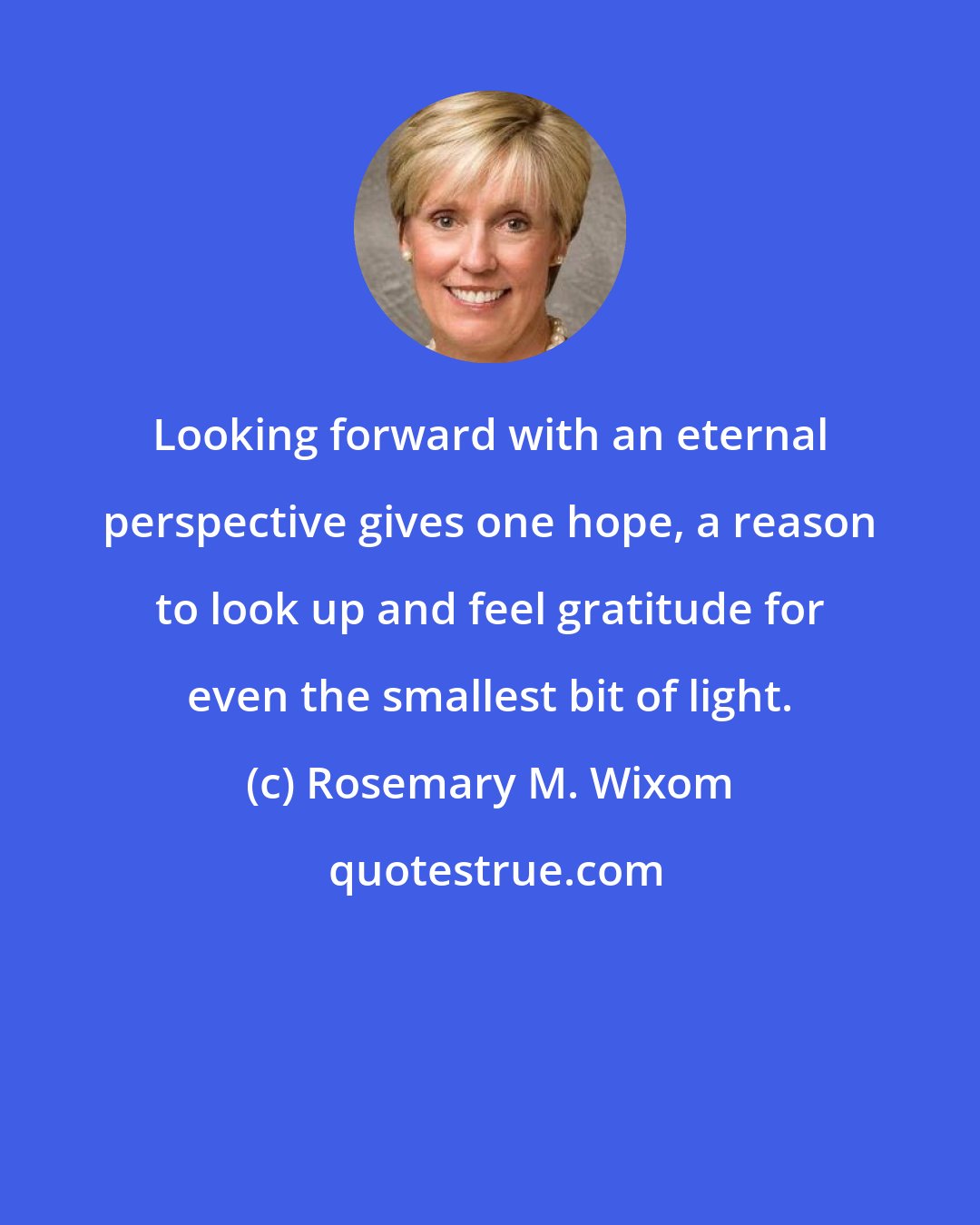 Rosemary M. Wixom: Looking forward with an eternal perspective gives one hope, a reason to look up and feel gratitude for even the smallest bit of light.