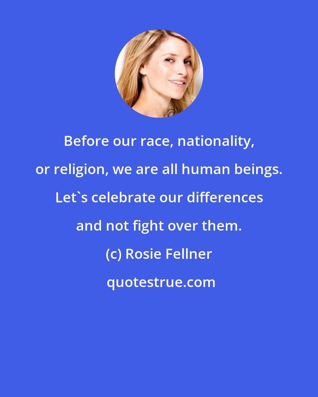 Rosie Fellner: Before our race, nationality, or religion, we are all human beings. Let's celebrate our differences and not fight over them.