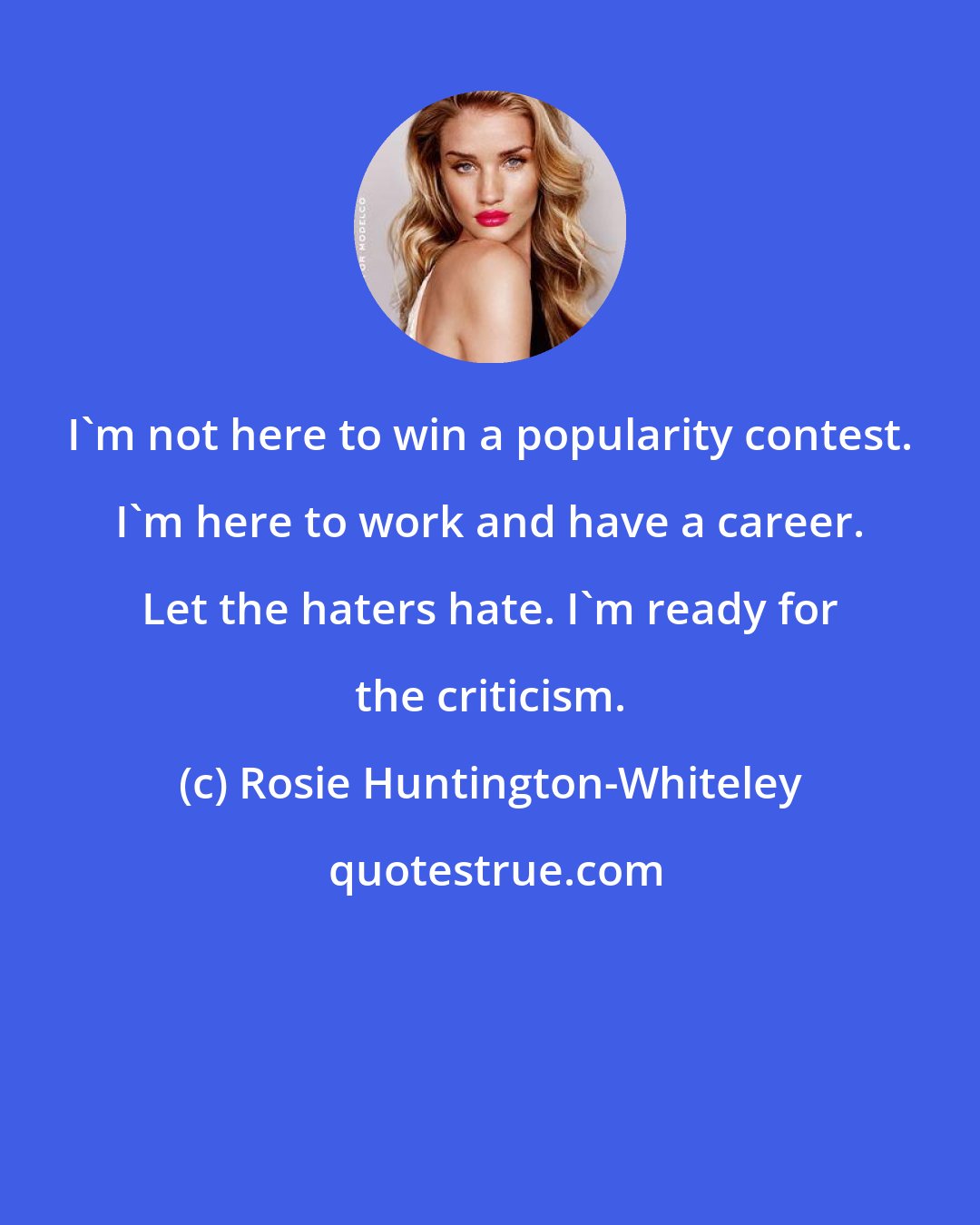 Rosie Huntington-Whiteley: I'm not here to win a popularity contest. I'm here to work and have a career. Let the haters hate. I'm ready for the criticism.