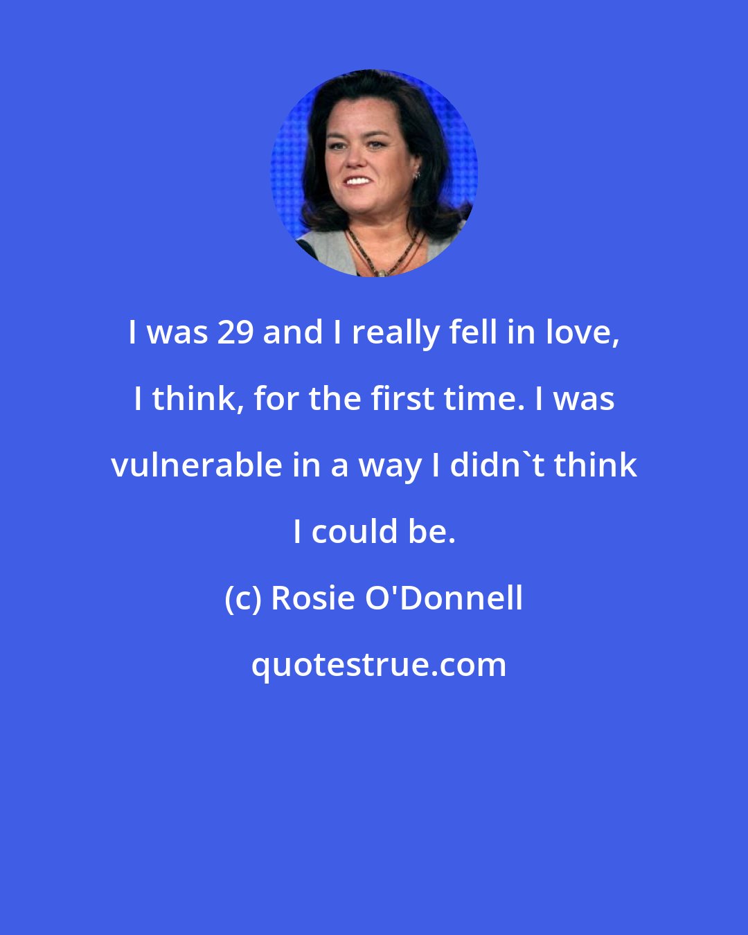 Rosie O'Donnell: I was 29 and I really fell in love, I think, for the first time. I was vulnerable in a way I didn't think I could be.