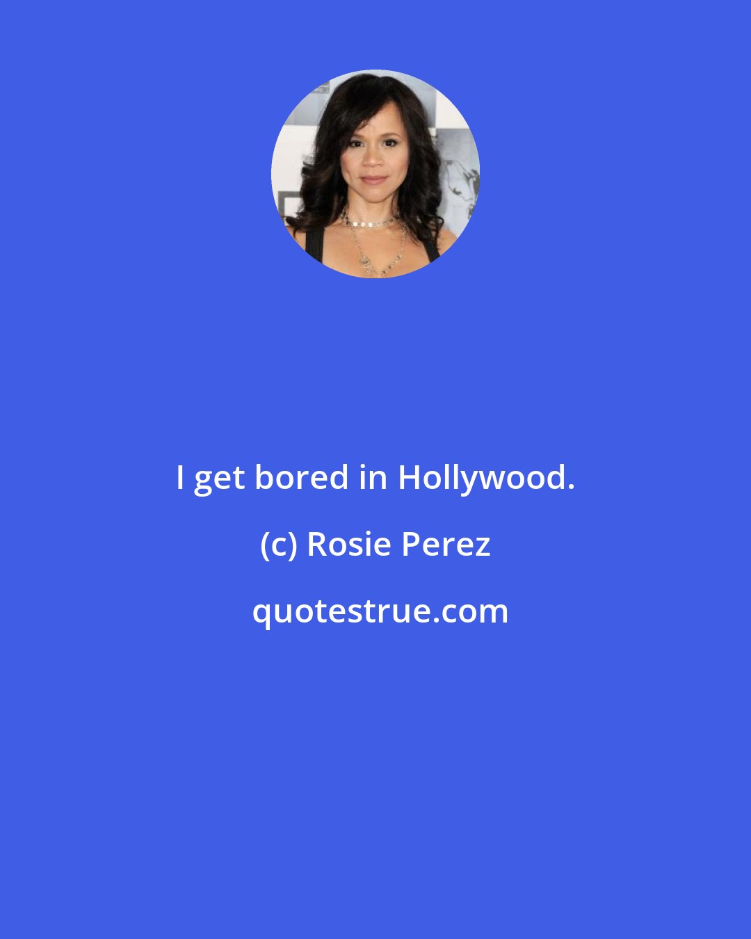 Rosie Perez: I get bored in Hollywood.
