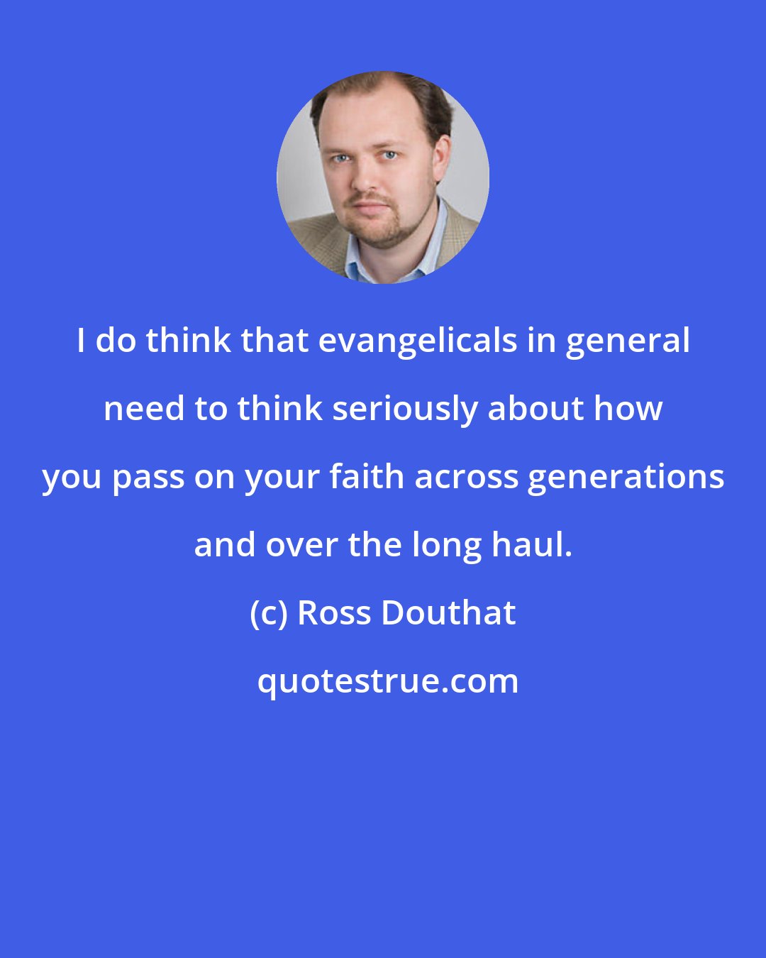 Ross Douthat: I do think that evangelicals in general need to think seriously about how you pass on your faith across generations and over the long haul.