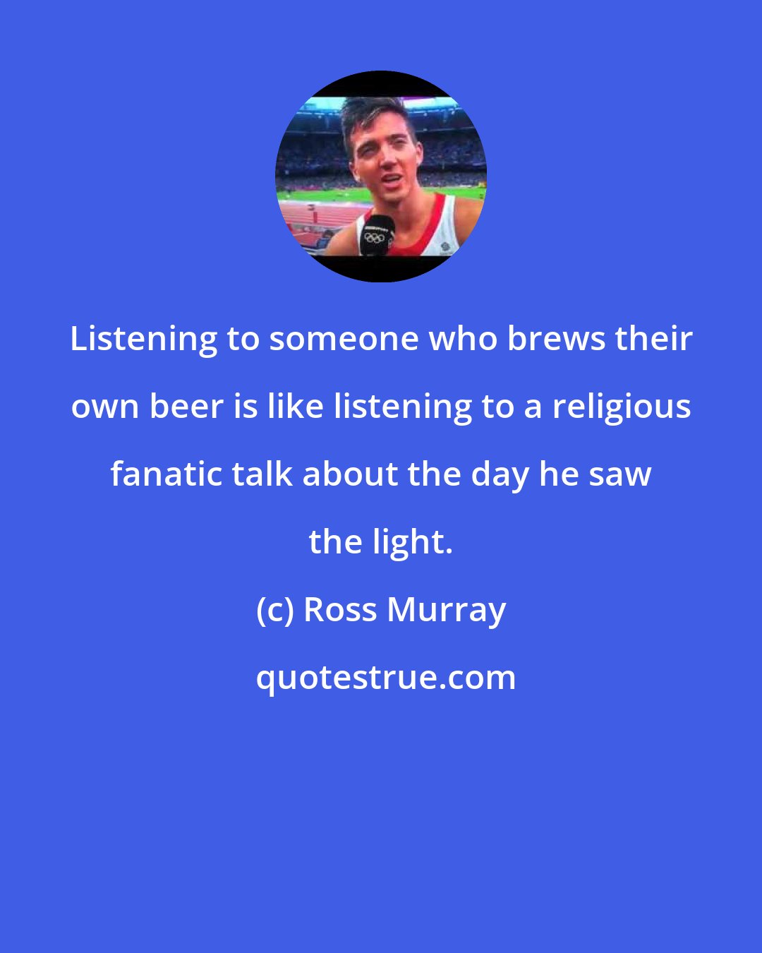 Ross Murray: Listening to someone who brews their own beer is like listening to a religious fanatic talk about the day he saw the light.