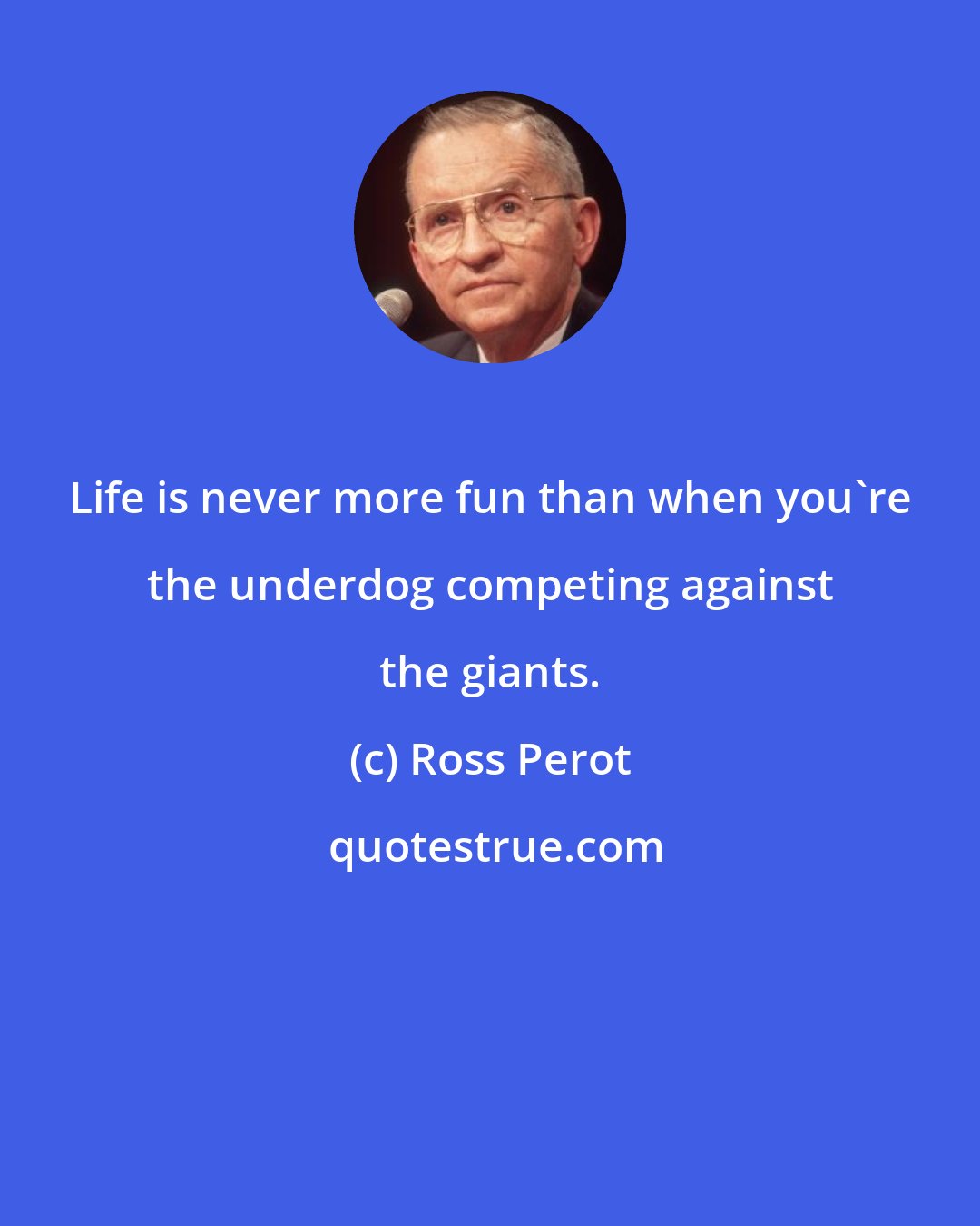 Ross Perot: Life is never more fun than when you're the underdog competing against the giants.