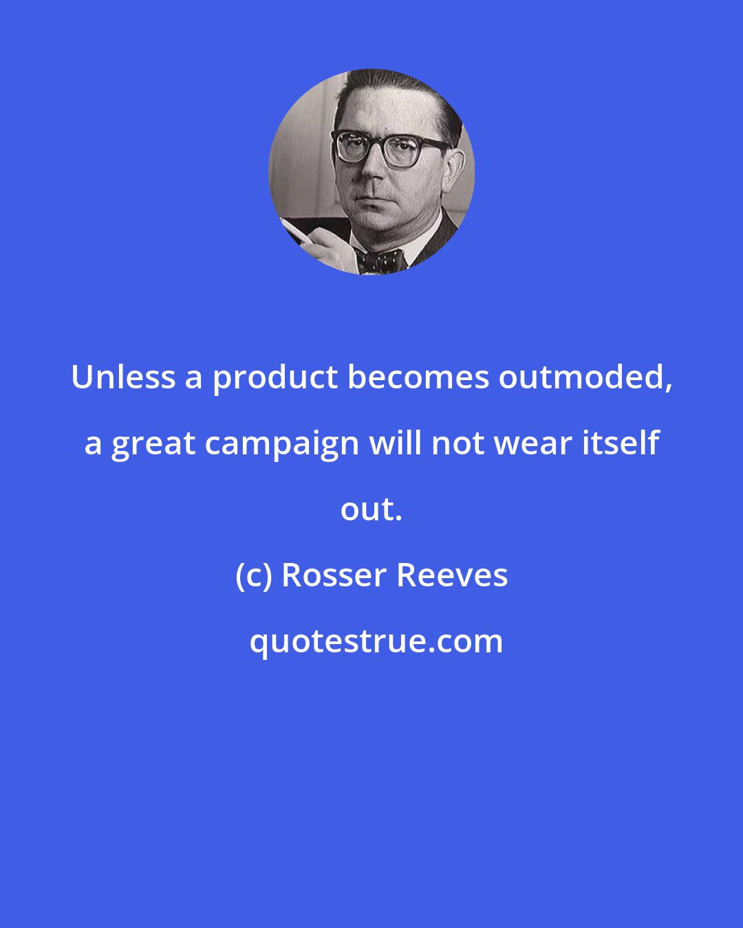Rosser Reeves: Unless a product becomes outmoded, a great campaign will not wear itself out.