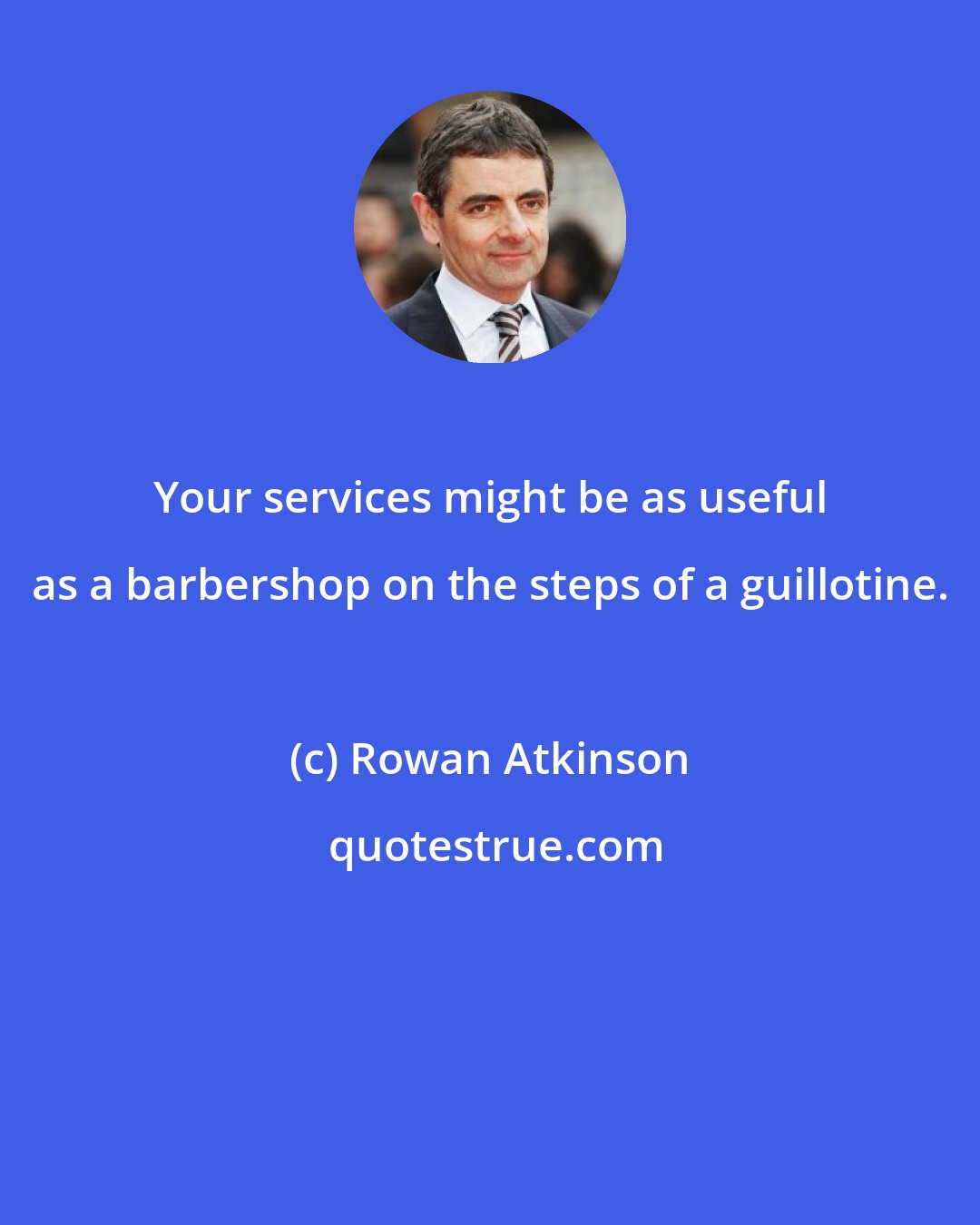 Rowan Atkinson: Your services might be as useful as a barbershop on the steps of a guillotine.