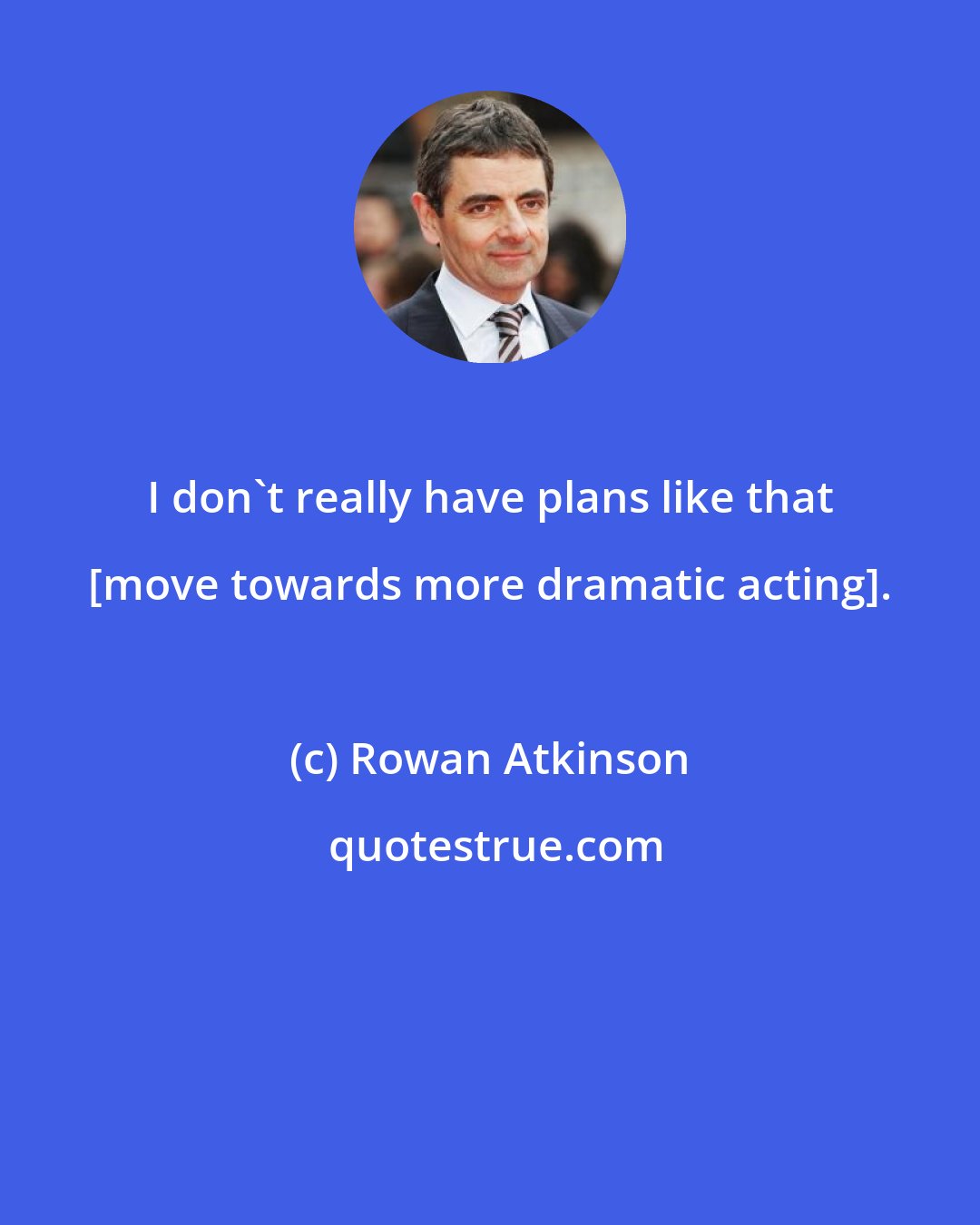 Rowan Atkinson: I don't really have plans like that [move towards more dramatic acting].