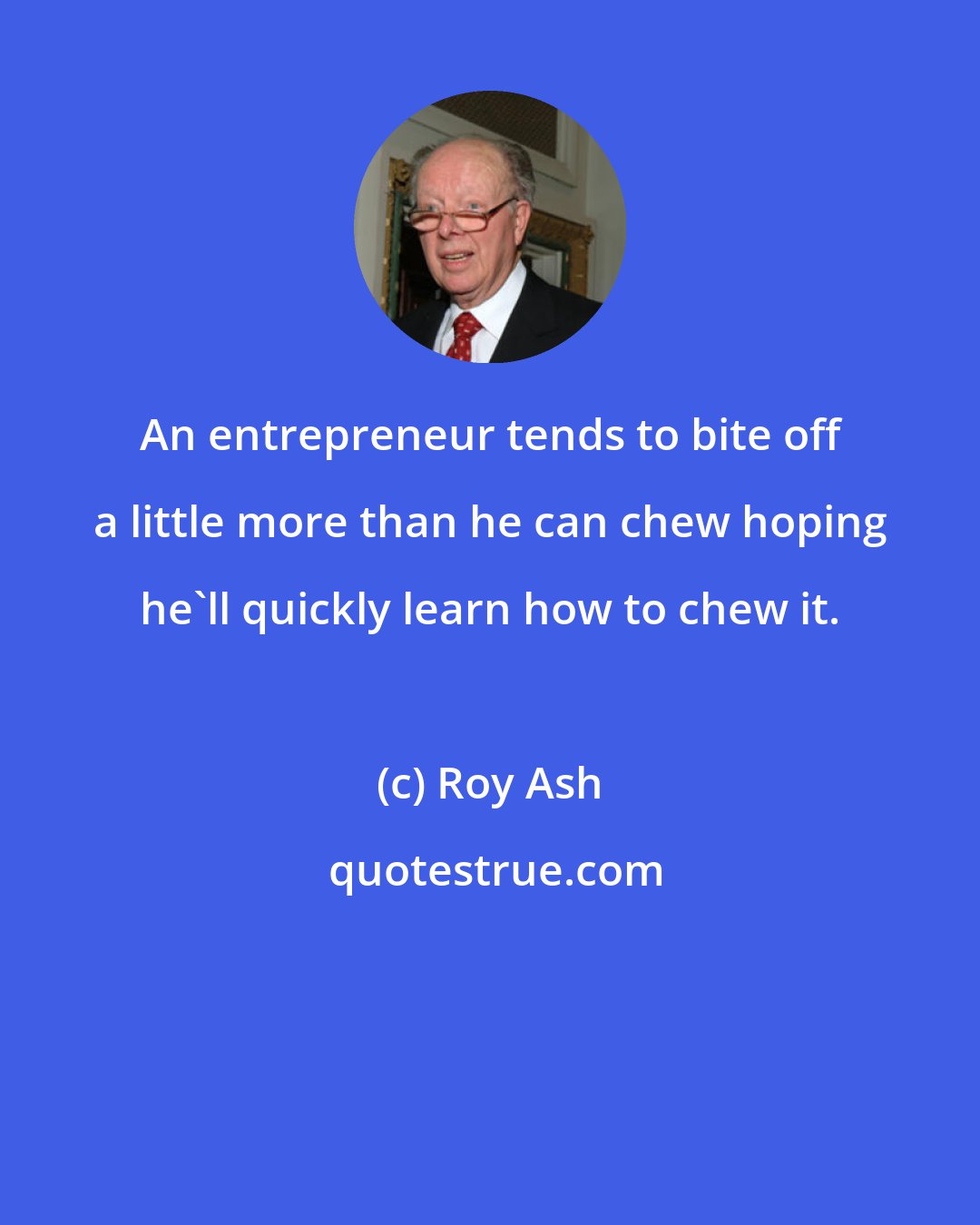 Roy Ash: An entrepreneur tends to bite off a little more than he can chew hoping he'll quickly learn how to chew it.