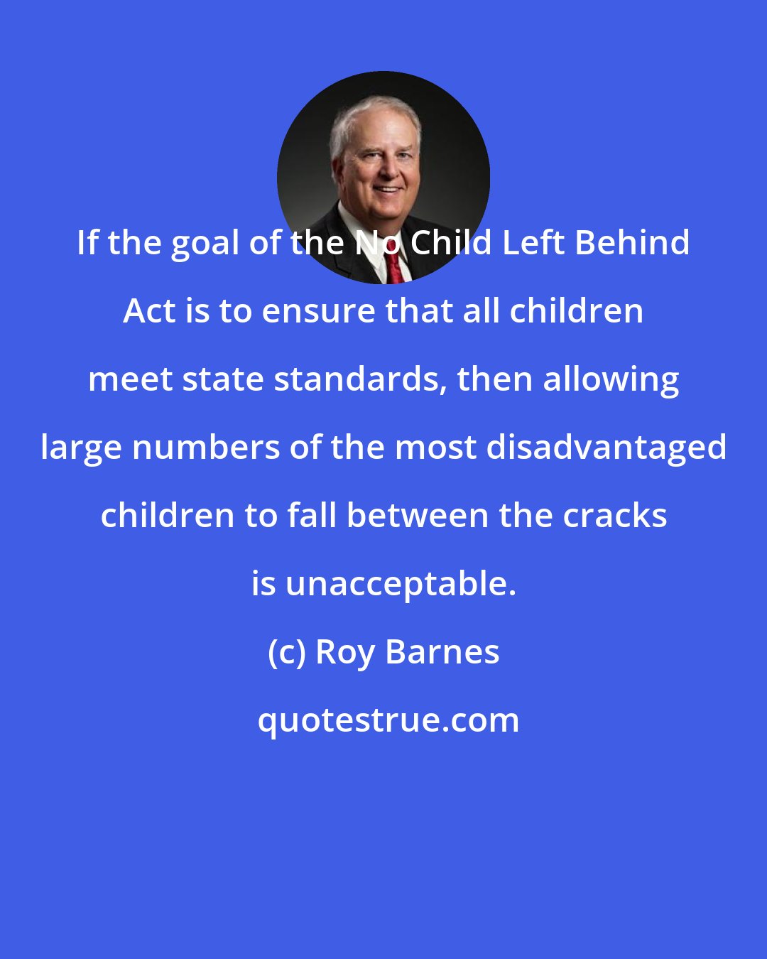 Roy Barnes: If the goal of the No Child Left Behind Act is to ensure that all children meet state standards, then allowing large numbers of the most disadvantaged children to fall between the cracks is unacceptable.