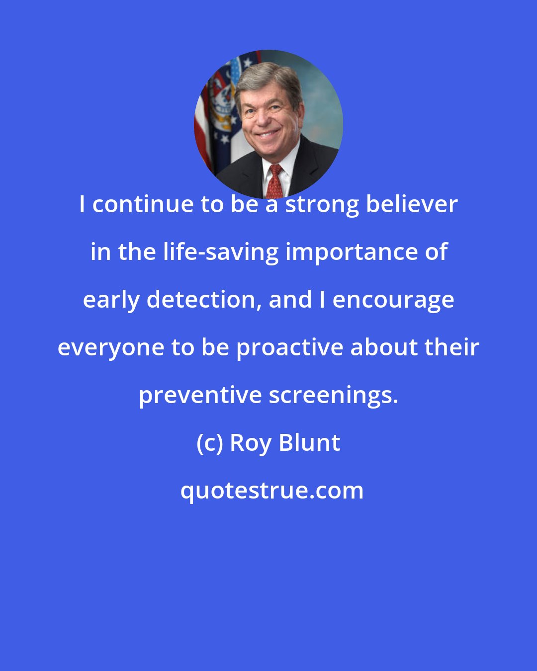 Roy Blunt: I continue to be a strong believer in the life-saving importance of early detection, and I encourage everyone to be proactive about their preventive screenings.