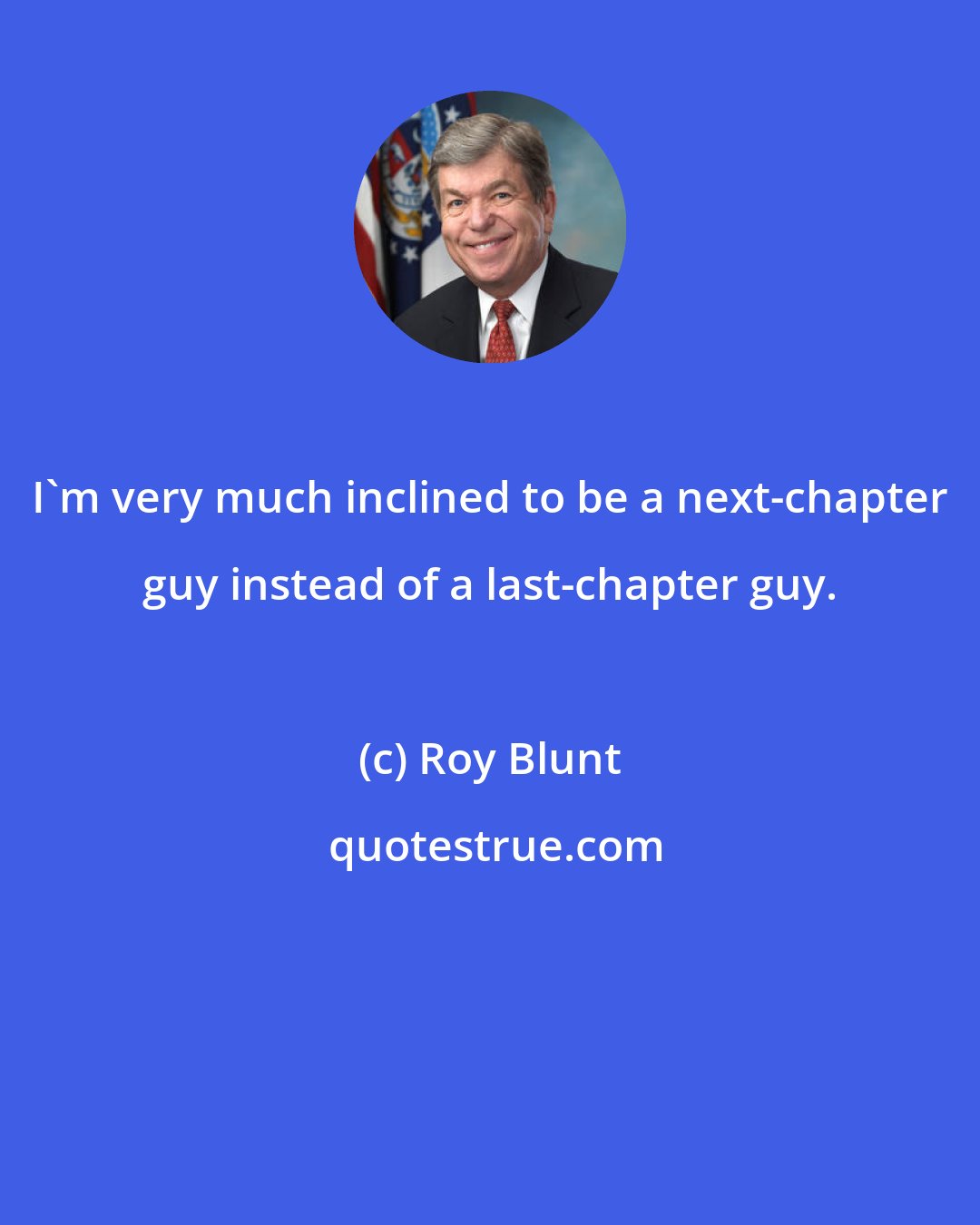 Roy Blunt: I'm very much inclined to be a next-chapter guy instead of a last-chapter guy.