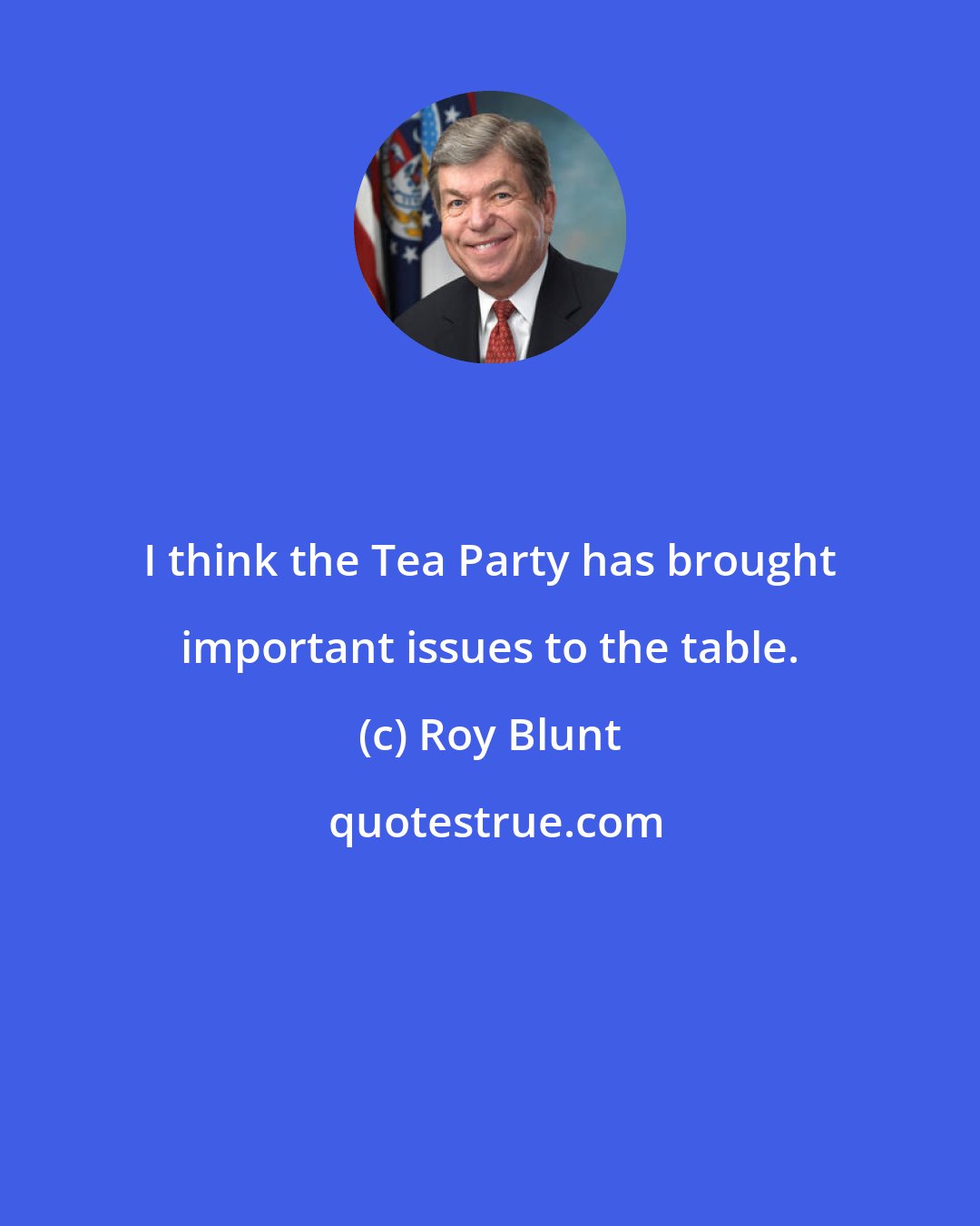 Roy Blunt: I think the Tea Party has brought important issues to the table.